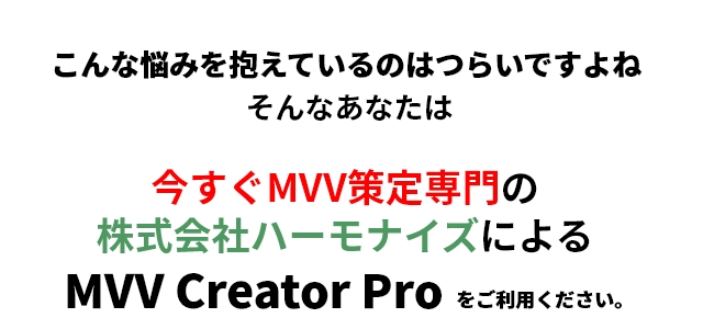 こんな悩みを抱えているのはつらいですよねそんなあなたは今すぐMVV策定専門の株式会社ハーモナイズによるMVV Creator Proをご利用ください。